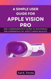 A Simple User Guide for Apple Vision Pro The Comprehensive Guide to Mastering the Experience of Apple Vision Reality【電子書籍】[ Earl K. Trevino ]