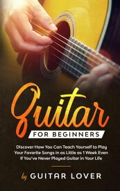 Guitar for Beginners: Discover How You Can Teach Yourself to Play Your Favorite Songs in as Little as 1 Week Even If You’ve Never Played Guitar in Your Life【電子書籍】[ Guitar Lover ]