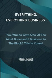 Everything, Everything Business You Wanna Own One Of The Most Successful Business In The Block? This Is Yours!【電子書籍】[ Ann M. Moore ]