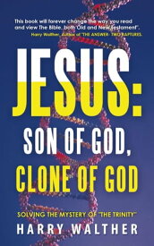 Jesus: Son of God, Clone of God Solving the Mystery of "The Trinity"【電子書籍】[ Harry Walther ]