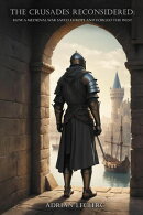The Crusades Reconsidered: How a Medieval War Saved Europe and Forged the West