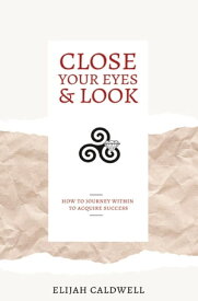 Close Your Eyes & Look How to Journey Within to Acquire Success【電子書籍】[ Elijah Caldwell ]