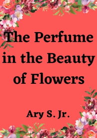 The Perfume in the Beauty of Flowers【電子書籍】[ Ary S. Jr. ]