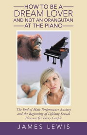 How to Be a Dream Lover and Not an Orangutan at the Piano The End of Male Performance Anxiety and the Beginning of Lifelong Sexual Pleasure for Every Couple【電子書籍】[ James Lewis ]