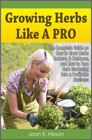 Growing Herbs Like A Pro: The Complete Guide on How to Grow Herbs Indoors & Outdoors, and How to Turn Herb Gardening into a Profitable Business【電子書籍】[ Joan E. Hixson ]