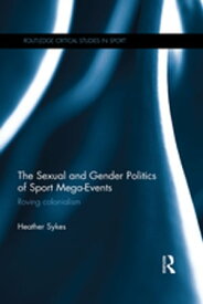 The Sexual and Gender Politics of Sport Mega-Events Roving Colonialism【電子書籍】[ Heather Sykes ]