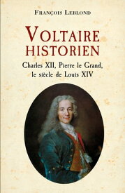 Voltaire historien Charles XII, Pierre le Grand, le si?cle de Louis XIV【電子書籍】[ Fran?ois Leblond ]