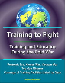 Training to Fight: Training and Education During the Cold War - Pentomic Era, Korean War, Vietnam War, Top Gun Miramar, Coverage of Training Facilities Listed by State【電子書籍】[ Progressive Management ]