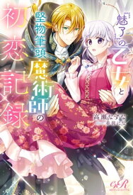 『魅了』の乙女と堅物筆頭魔術師の初恋記録【電子書籍】[ 高瀬　なずな ]