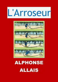 L'Arroseur (Edition Int?grale - Version Enti?rement Illustr?e)【電子書籍】[ Alphonse Allais ]