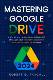 Mastering Google Drive A Step-by-Step Handbook for Beginners to Streamline Your Workflow, Secure Your Data, and Collaborate with Ease【電子書籍】[ Robert G. Pascall ]