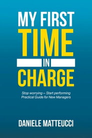 My First Time in Charge Stop Worrying ? Start Performing Practical Guide for New Managers【電子書籍】[ Daniele Matteucci ]