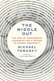 The Middle Out The Rise of Progressive Economics and a Return to Shared Prosperity【電子書籍】[ Michael Tomasky ]
