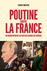 Poutine contre la France - Un grand reporter au coeur des guerres du Kremlin【電子書籍】[ Patrick FORESTIER ]