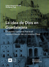 La idea de Dios en Guadalajara Diversos caminos hacia el conocimiento de un mismo Dios【電子書籍】[ Celina V?zquez Parada ]
