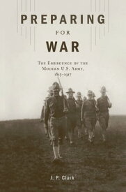 Preparing for War The Emergence of the Modern U.S. Army, 1815?1917【電子書籍】[ J. P. Clark ]