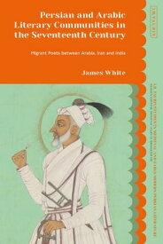 Persian and Arabic Literary Communities in the Seventeenth Century Migrant Poets between Arabia, Iran and India【電子書籍】[ James White ]