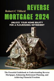 Reverse Mortgage 2024: Unlock Your Home Equity for a Flourishing Retirement: The Essential Guidebook to Understanding Reverse Mortgages, Enhancing Retirement Planning, and Achieving Financial Freedom【電子書籍】[ Robert C Tilford ]