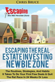 Escaping the Real Estate Investing Newbie Zone The Routines, Strategies, & Habits It Takes To Do Your First Few Deals and Quit the Rate Race In 24 Weeks Or Less【電子書籍】[ Christopher Bruce ]