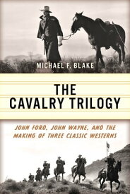 The Cavalry Trilogy John Ford, John Wayne, and the Making of Three Classic Westerns【電子書籍】[ Michael F. Blake ]