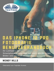Das IPhone 12 Pro Fotografie Benutzerhandbuch Ihr Leitfaden F?r Smartphone-Fotografie Zum Fotografieren Wie Ein Profi Auch Als Anf?nger【電子書籍】[ Wendy Hills ]