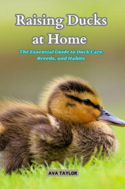Raising Ducks at Home The Essential Guide to Duck Care, Breeds, and Habits【電子書籍】[ Ava Taylor ]
