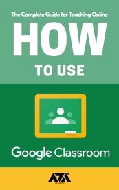 How to use Google Classroom The Complete Guide for Teaching Online with Google Classroom for Teachers (With Screenshots)【電子書籍】[ ARX Reads ]