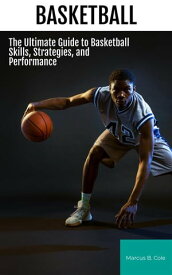 Basketball The Ultimate Guide to Basketball Skills, Strategies, and Performance【電子書籍】[ Marcus B. Cole ]
