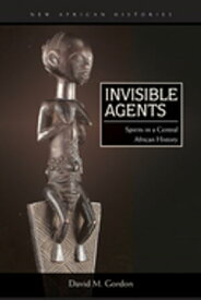 Invisible Agents Spirits in a Central African History【電子書籍】[ David M. Gordon ]