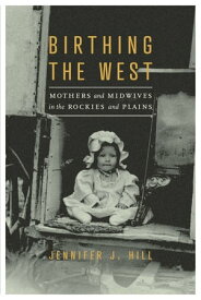 Birthing the West Mothers and Midwives in the Rockies and Plains【電子書籍】[ Jennifer J. Hill ]