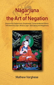 Nagarjuna and the Art of Negation Discerning Subjectivity, Emptiness, Transcendental Ethics, Tetralemma Logic, Binary Logic, Self-being and Negations【電子書籍】[ Mathew Varghese ]