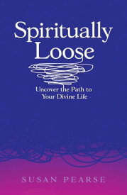 Spiritually Loose Uncover the Path to Your Divine Life【電子書籍】[ Susan Pearse ]