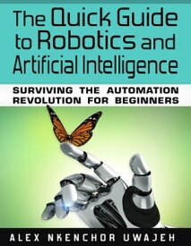 The Quick Guide to Robotics and Artificial Intelligence: Surviving the Automation Revolution for Beginners【電子書籍】[ Alex Nkenchor Uwajeh ]