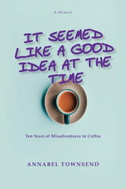 It Seemed Like a Good Idea at the Time Ten Years of Mis Adventures in Coffee【電子書籍】[ Annabel Townsend ]