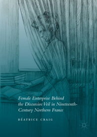 Female Enterprise Behind the Discursive Veil in Nineteenth-Century Northern France【電子書籍】[ B?atrice Craig ]