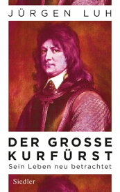 Der Gro?e Kurf?rst Friedrich Wilhelm von Brandenburg - Sein Leben neu betrachtet【電子書籍】[ J?rgen Luh ]