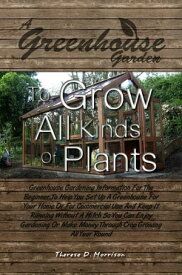 A Greenhouse Garden To Grow All Kinds Of Plants Greenhouse Gardening Information For The Beginner To Help You Set Up A Greenhouse For Your Home Or For Commercial Use And Keep It Running Without A Hitch So You Can Enjoy Gardening Or Make 【電子書籍】