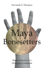 Maya Bonesetters Manual Healers in a Changing Guatemala【電子書籍】[ Servando Z. Hinojosa ]