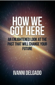 How We Got Here An Enlightened Look at the Past That Will Change Your Future【電子書籍】[ Ivanni Delgado ]