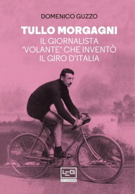 Tullo Morgagni Il giornalista 'volante' che invent? il Giro d'Italia【電子書籍】[ Domenico Guzzo ]