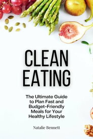 Clean Eating: The Ultimate Guide to Plan Fast and Budget-Friendly Meals for Your Healthy Lifestyle【電子書籍】[ Natalie Bennett ]