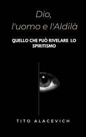 Dio, l'uomo e l’aldil? Quello che pu? rivelare lo spiritismo【電子書籍】[ Tito Alacevich ]