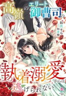 高嶺のエリート御曹司の執着溺愛からは逃げられない