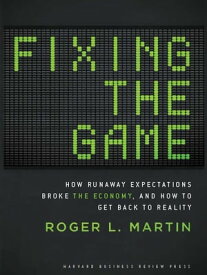 Fixing the Game How Runaway Expectations Broke the Economy, and How to Get Back to Reality【電子書籍】[ Roger L. Martin ]