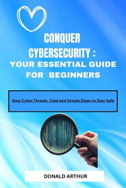 CONQUER CYBERSECURITY :YOUR ESSENTIAL GUIDE FOR BEGINNERS Stop Cyber Threats, Cold and Simple Steps to Stay Safe【電子書籍】[ Donald Arthur ]