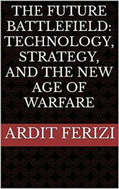 The Future Battlefield: Technology, Strategy, and the New Age of Warfare【電子書籍】[ Ardit Ferizi ]