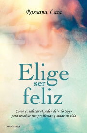 Elige ser feliz C?mo canalizar el poder del Yo soy para resolver tus problemas y sanar tu vida【電子書籍】[ Rossana Lara ]