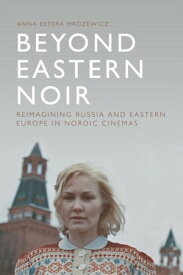 Beyond Eastern Noir Reimagining Russia and Eastern Europe in Nordic Cinemas【電子書籍】[ Anna Estera Mrozewicz ]