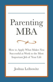 Parenting MBA: How to Apply What Makes You Successful at Work to the Most Important Job of Your Life【電子書籍】[ Josh Leibowitz ]
