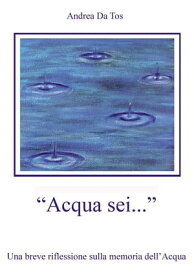 Acqua sei... Una breve riflessione sulla memoria dell'Acqua【電子書籍】[ Andrea Da Tos ]
